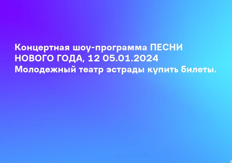 Концертная шоу-программа ПЕСНИ НОВОГО ГОДА, 12 05.01.2024 Молодежный театр эстрады купить билеты.
