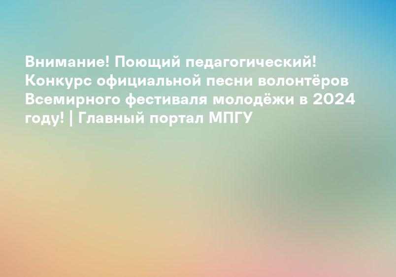 Внимание! Поющий педагогический! Конкурс официальной песни волонтёров Всемирного фестиваля молодёжи в 2024 году! | Главный портал МПГУ