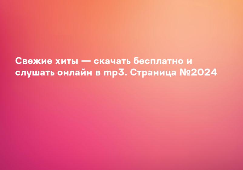 Свежие хиты — скачать бесплатно и слушать онлайн в mp3. Страница №2024