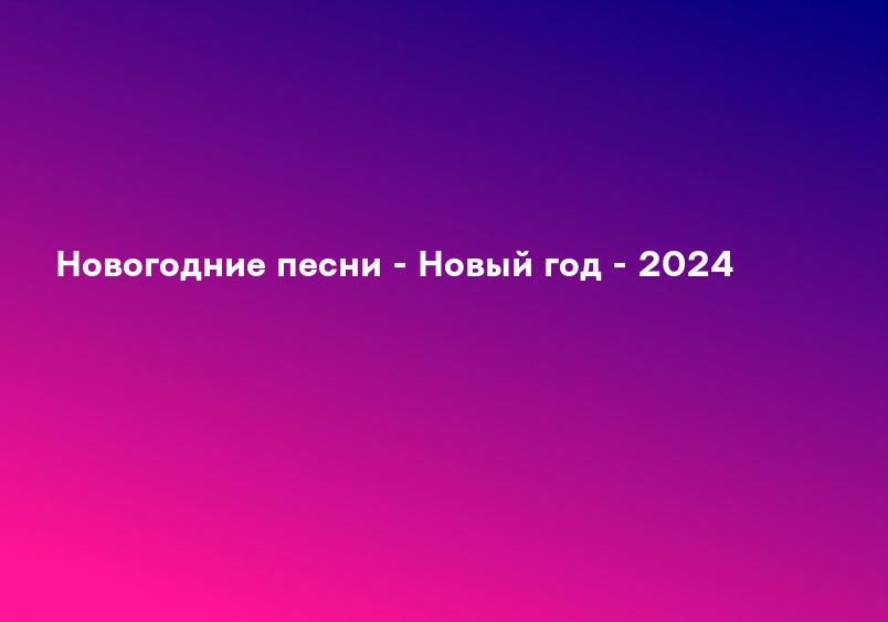 Новогодние песни - Новый год - 2024