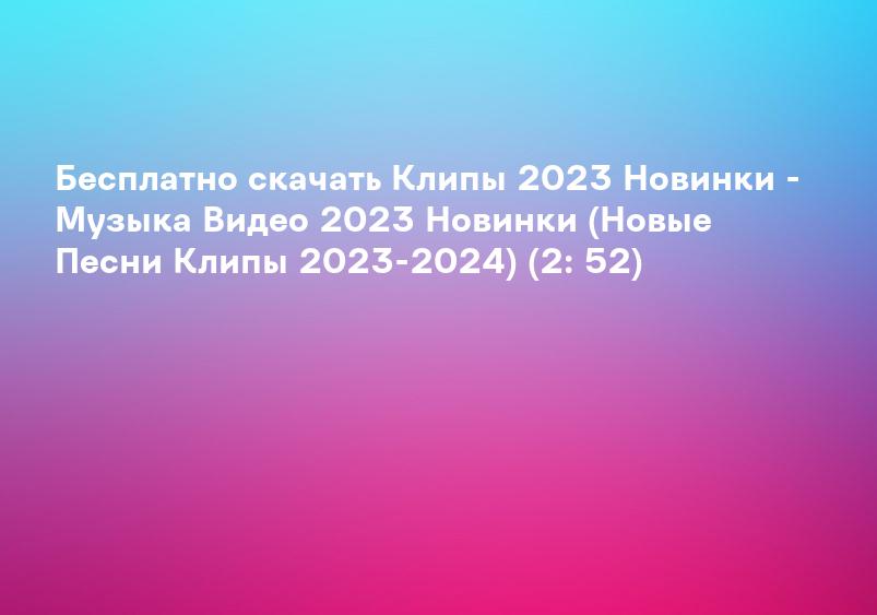 Бесплатно скачать Клипы 2023 Новинки - Музыка Видео 2023 Новинки (Новые Песни Клипы 2023-2024) (2: 52)