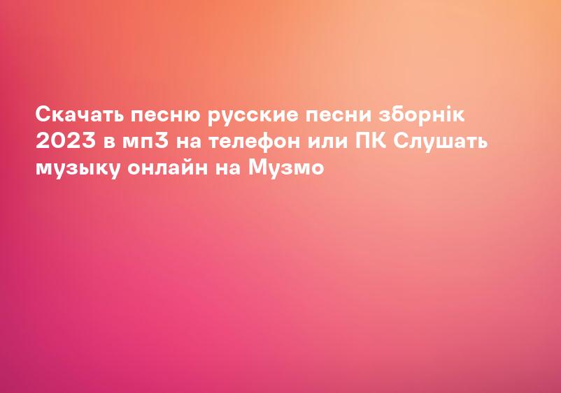 Cкачать песню русские песни зборнік 2023 в мп3 на телефон или ПК Слушать музыку онлайн на Музмо