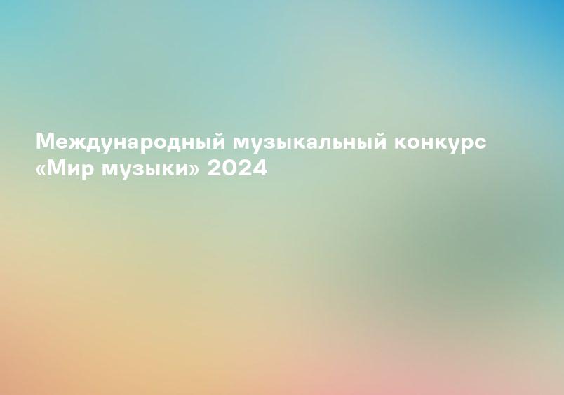 Международный музыкальный конкурс «Мир музыки» 2024