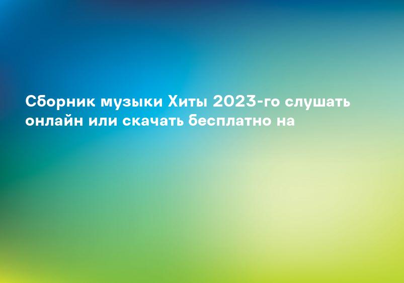 Сборник музыки Хиты 2023-го слушать онлайн или скачать бесплатно на