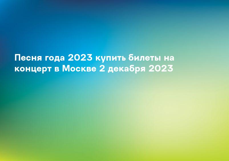 Песня года 2023 купить билеты на концерт в Москве 2 декабря 2023