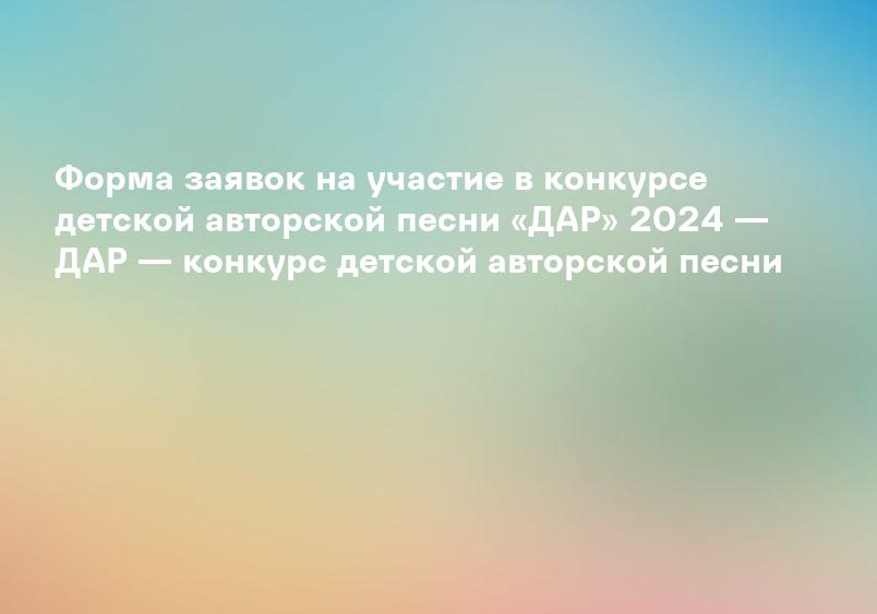 Форма заявок на участие в конкурсе детской авторской песни «ДАР» 2024 — ДАР — конкурс детской авторской песни