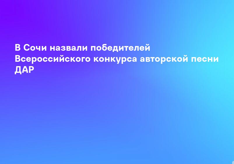В Сочи назвали победителей Всероссийского конкурса авторской песни ДАР