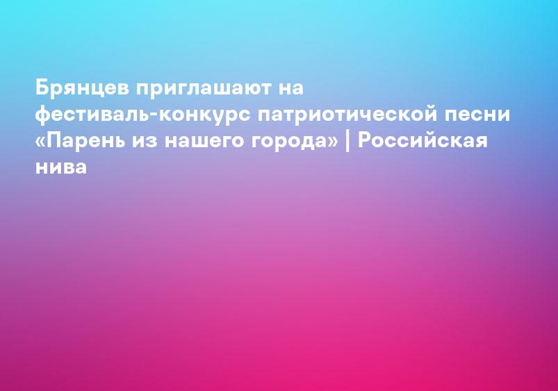 Брянцев приглашают на фестиваль-конкурс патриотической песни «Парень из нашего города» | Российская нива