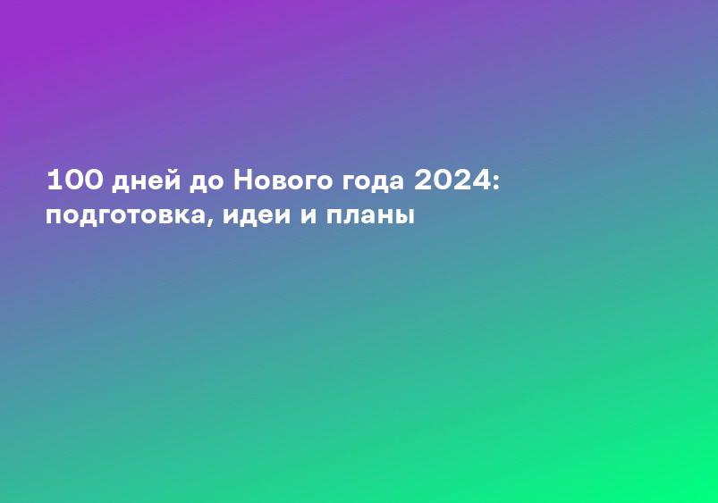 100 дней до Нового года 2024: подготовка, идеи и планы