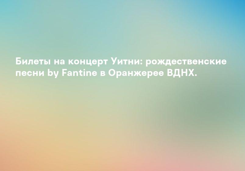 Билеты на концерт Уитни: рождественские песни by Fantine в Оранжерее ВДНХ.