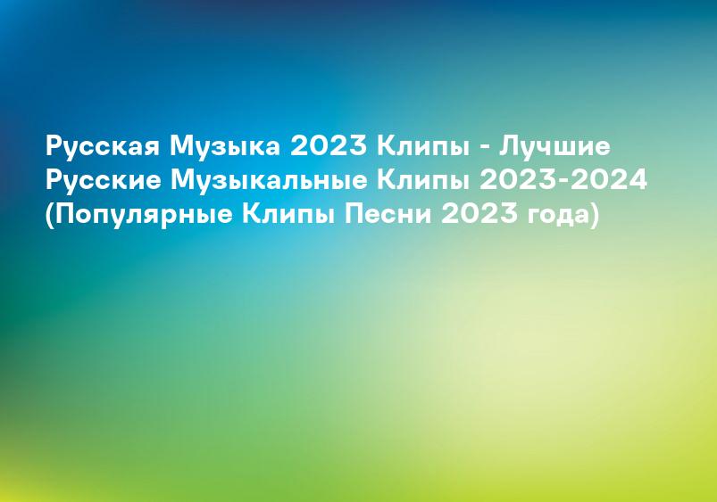 Русская Музыка 2023 Клипы - Лучшие Русские Музыкальные Клипы 2023-2024 (Популярные Клипы Песни 2023 года)