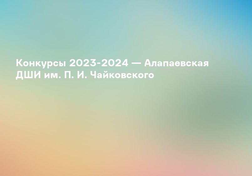 Конкурсы 2023-2024 — Алапаевская ДШИ им. П. И. Чайковского